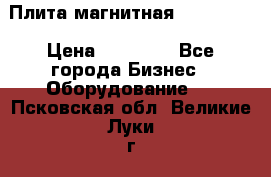 Плита магнитная 7208 0003 › Цена ­ 20 000 - Все города Бизнес » Оборудование   . Псковская обл.,Великие Луки г.